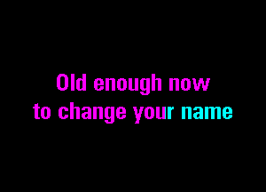 Old enough now

to change your name