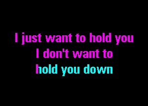 I just want to hold you

I don't want to
hold you down