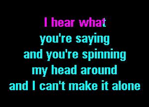 I hear what
you're saying

and you're spinning
my head around
and l I