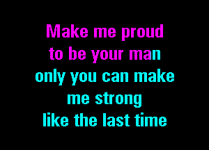 Make me proud
to be your man

only you can make
me strong
like the last time