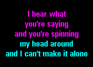 I hear what
you're saying
and you're spinning
my head around
and I can't make it alone