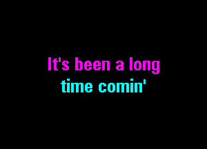 It's been a long

time comin'