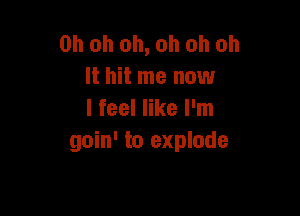 Oh oh oh, oh oh oh
It hit me now

I feel like I'm
goin' to explode