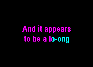 And it appears

to he a lo-ong