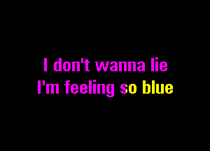 I don't wanna lie

I'm feeling so blue