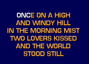 ONCE ON A HIGH
AND WINDY HILL
IN THE MORNING MIST
TWO LOVERS KISSED
AND THE WORLD
STOOD STILL