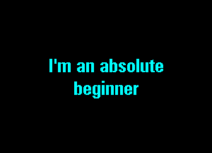I'm an absolute

beginner