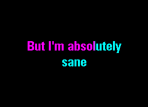 But I'm absolutely

sane