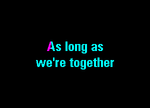As long as

we're together