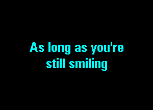 As long as you're

still smiling