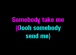 Somebody take me

(Oooh somebody
send me)