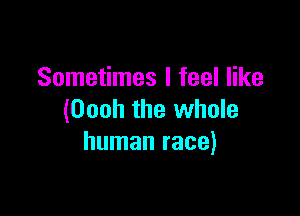 Sometimes I feel like

(Oooh the whole
human race)
