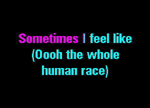 Sometimes I feel like

(Oooh the whole
human race)