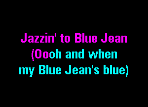 Jazzin' to Blue Jean

(Oooh and when
my Blue Jean's blue)