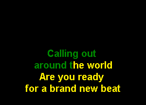 Calling out
around the world
Are you ready
for a brand new beat