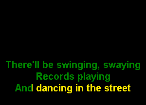 There'll be swinging, swaying
Records playing
And dancing in the street