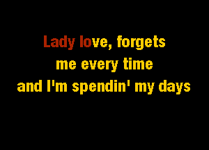 Lady love, forgets
me every time

and I'm spendin' my days