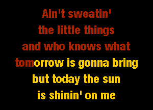 Ain't sweatin'
the little things
and who knows what
tomorrow is gonna bring
but today the sun
is shinin' on me