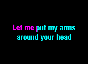 Let me put my arms

around your head