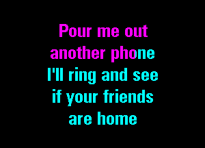 Pour me out
another phone

I'll ring and see
if your friends
are home