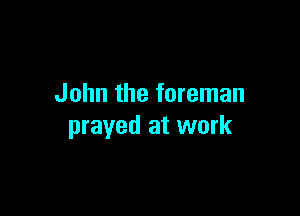 John the foreman

prayed at work