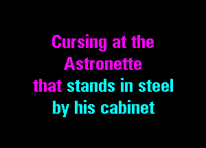 Cursing at the
Astronette

that stands in steel
by his cabinet