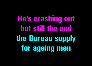 He's crashing out
but still the end

the Bureau supply
for ageing men