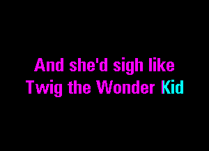 And she'd sigh like

Twig the Wonder Kid