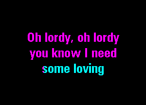 0h lordy. oh lordy

you know I need
some loving