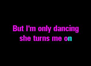 But I'm only dancing

she turns me on