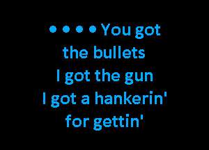 0 0 0 0 You got
the bullets

I got the gun
I got a hankerin'
for gettin'