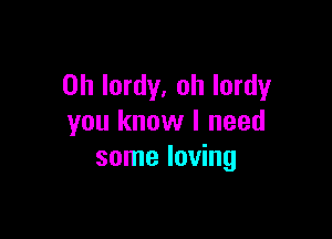 0h lordy. oh lordy

you know I need
some loving