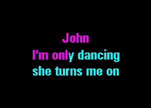 John

I'm only dancing
she turns me on