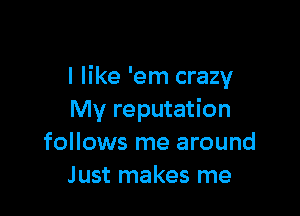 I like 'em crazy

My reputation
follows me around
J ust makes me