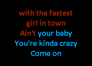 with the fastest
girl in town

Ain't your baby
You're kinda crazy
Come on