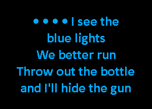 0 0 0 0 I see the
blue lights

We better run
Throw out the bottle
and I'll hide the gun