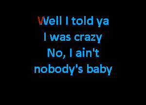 Well I told ya
I was crazy

No, I ain't
nobody's baby