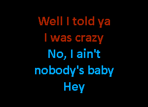 Well I told ya
I was crazy

No, I ain't
nobody's baby
Hey