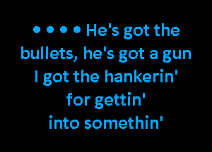 0 0 0 0 He's got the
bullets, he's got a gun

I got the hankerin'
for gettin'
into somethin'