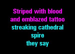 Striped with blood
and emblazed tattoo

streaking cathedral
spire
they say