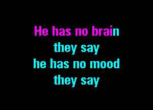 He has no brain
they say

he has no mood
they say