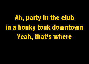 Ah, party in the club
in a hunky tank downtown

Yeah, that's where