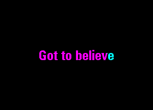 Got to believe