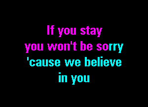 If you stay
you won't be sorry

'cause we believe
in you