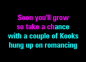 Soon you'll grow
so take a chance

with a couple of Kooks
hung up on romancing