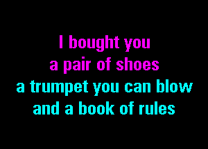I bought you
a pair of shoes

a trumpet you can blow
and a book of rules