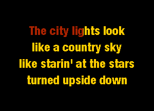 The city lights look
like a country sky

like starin' at the stars
turned upside down
