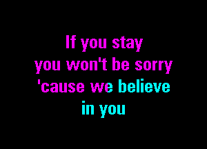 If you stay
you won't be sorry

'cause we believe
in you