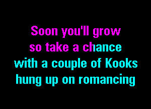 Soon you'll grow
so take a chance

with a couple of Kooks
hung up on romancing