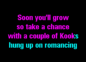 Soon you'll grow
so take a chance

with a couple of Kooks
hung up on romancing